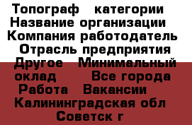 Топограф 1 категории › Название организации ­ Компания-работодатель › Отрасль предприятия ­ Другое › Минимальный оклад ­ 1 - Все города Работа » Вакансии   . Калининградская обл.,Советск г.